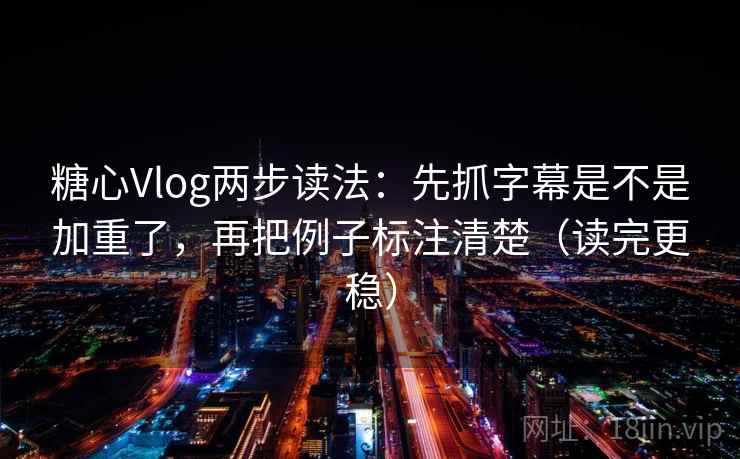 糖心Vlog两步读法：先抓字幕是不是加重了，再把例子标注清楚（读完更稳）