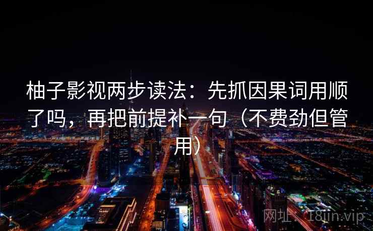 柚子影视两步读法：先抓因果词用顺了吗，再把前提补一句（不费劲但管用）