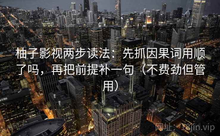 柚子影视两步读法：先抓因果词用顺了吗，再把前提补一句（不费劲但管用）