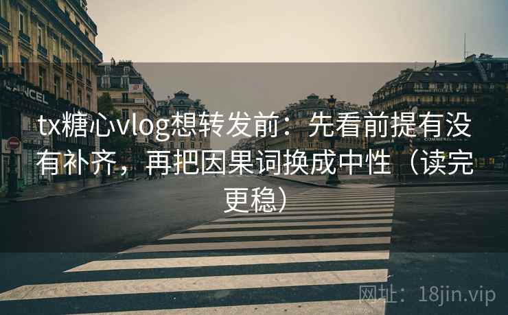tx糖心vlog想转发前：先看前提有没有补齐，再把因果词换成中性（读完更稳）