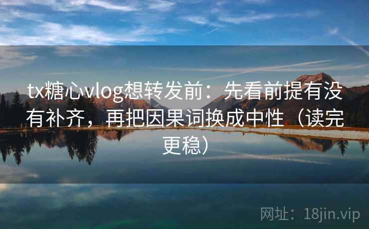 tx糖心vlog想转发前：先看前提有没有补齐，再把因果词换成中性（读完更稳）