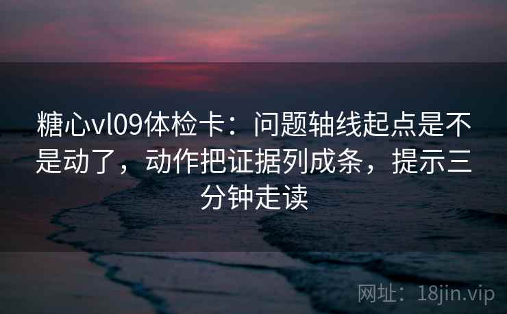 糖心vl09体检卡：问题轴线起点是不是动了，动作把证据列成条，提示三分钟走读