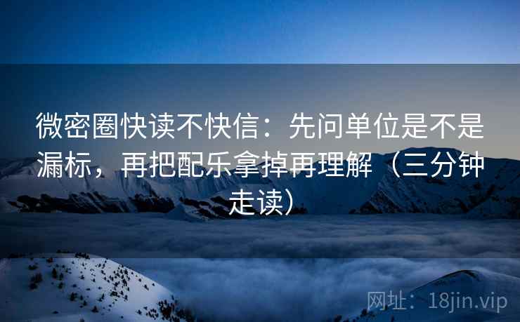 微密圈快读不快信：先问单位是不是漏标，再把配乐拿掉再理解（三分钟走读）