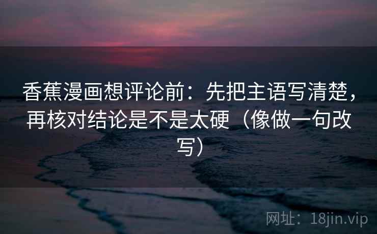 香蕉漫画想评论前：先把主语写清楚，再核对结论是不是太硬（像做一句改写）