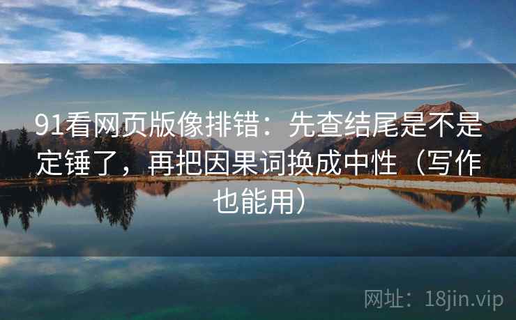 91看网页版像排错：先查结尾是不是定锤了，再把因果词换成中性（写作也能用）
