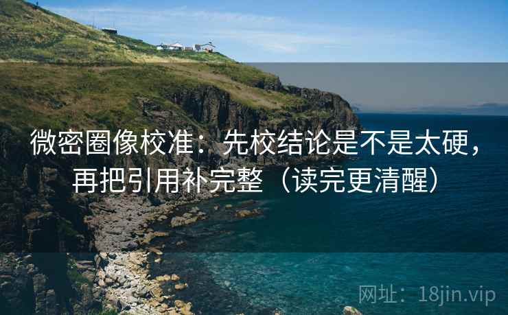 微密圈像校准：先校结论是不是太硬，再把引用补完整（读完更清醒）