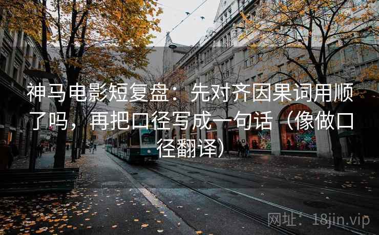 神马电影短复盘：先对齐因果词用顺了吗，再把口径写成一句话（像做口径翻译）