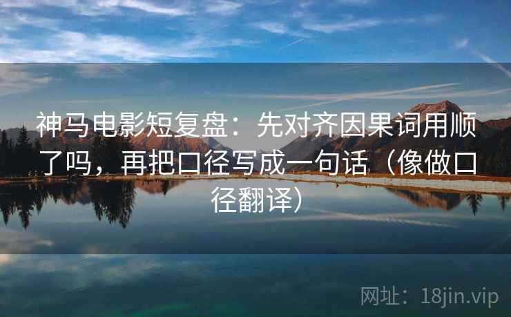 神马电影短复盘：先对齐因果词用顺了吗，再把口径写成一句话（像做口径翻译）