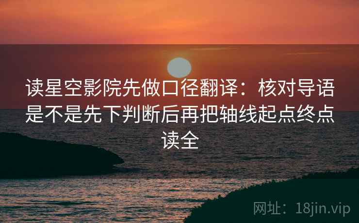 读星空影院先做口径翻译：核对导语是不是先下判断后再把轴线起点终点读全