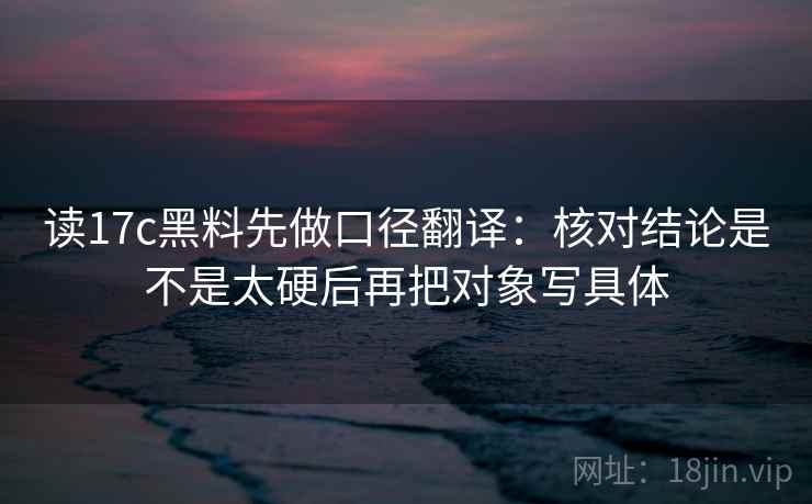 读17c黑料先做口径翻译：核对结论是不是太硬后再把对象写具体