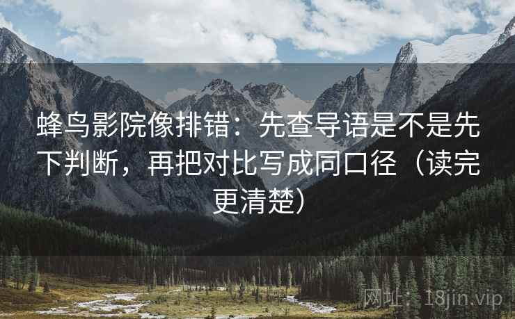 蜂鸟影院像排错：先查导语是不是先下判断，再把对比写成同口径（读完更清楚）