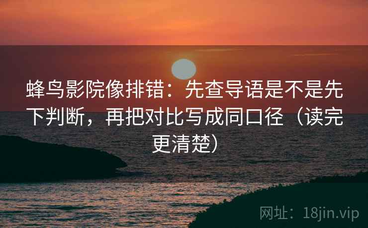 蜂鸟影院像排错：先查导语是不是先下判断，再把对比写成同口径（读完更清楚）