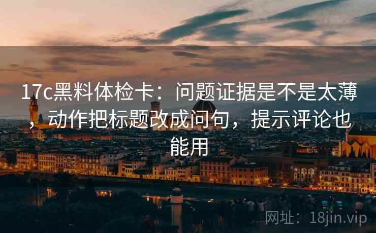 17c黑料体检卡：问题证据是不是太薄，动作把标题改成问句，提示评论也能用