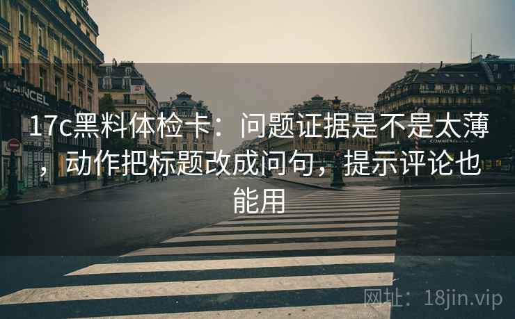 17c黑料体检卡：问题证据是不是太薄，动作把标题改成问句，提示评论也能用
