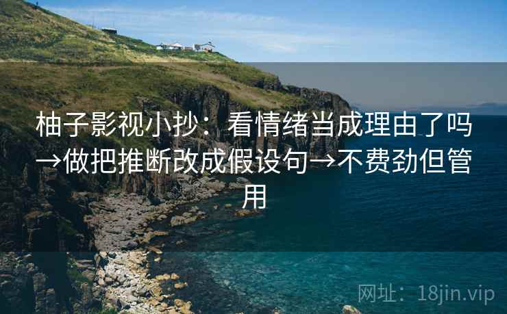 柚子影视小抄：看情绪当成理由了吗→做把推断改成假设句→不费劲但管用
