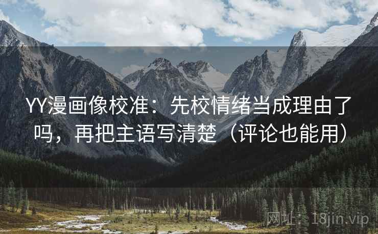 YY漫画像校准：先校情绪当成理由了吗，再把主语写清楚（评论也能用）