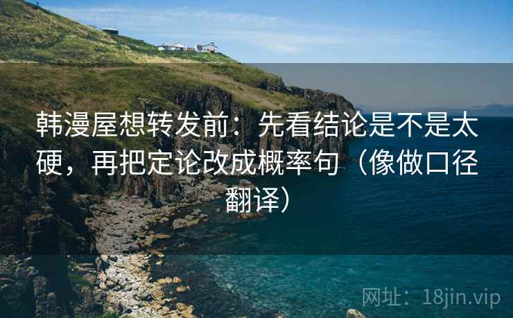 韩漫屋想转发前：先看结论是不是太硬，再把定论改成概率句（像做口径翻译）