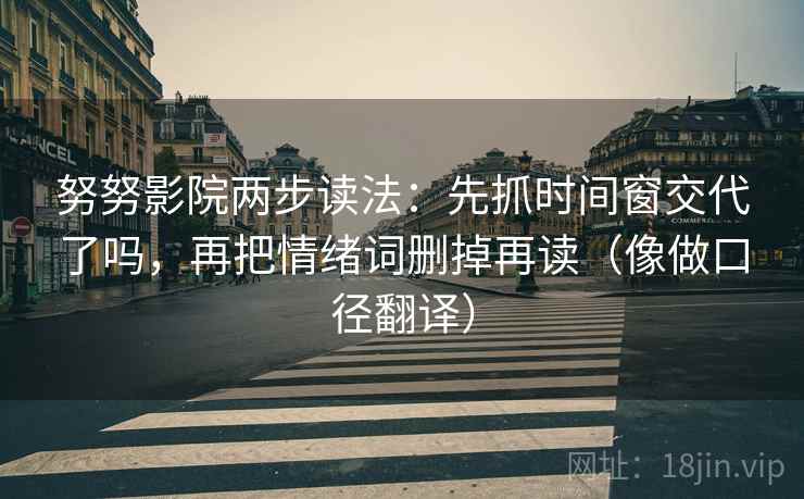 努努影院两步读法：先抓时间窗交代了吗，再把情绪词删掉再读（像做口径翻译）