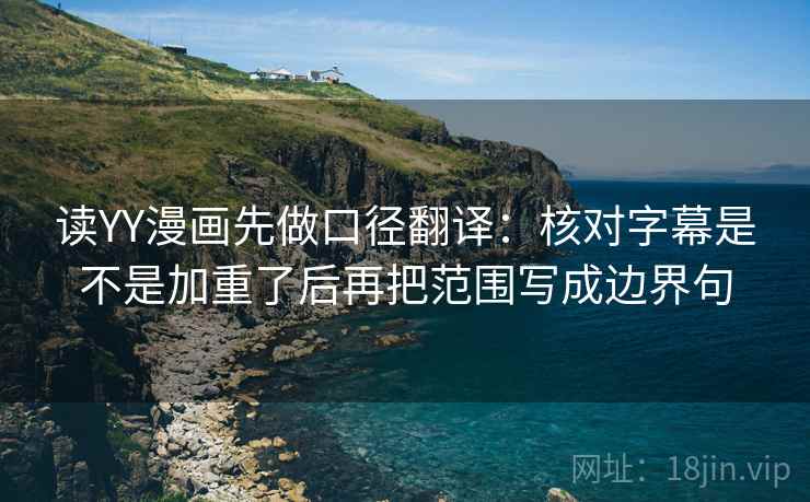 读YY漫画先做口径翻译：核对字幕是不是加重了后再把范围写成边界句