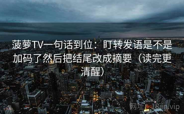 菠萝TV一句话到位：盯转发语是不是加码了然后把结尾改成摘要（读完更清醒）