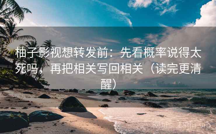 柚子影视想转发前：先看概率说得太死吗，再把相关写回相关（读完更清醒）