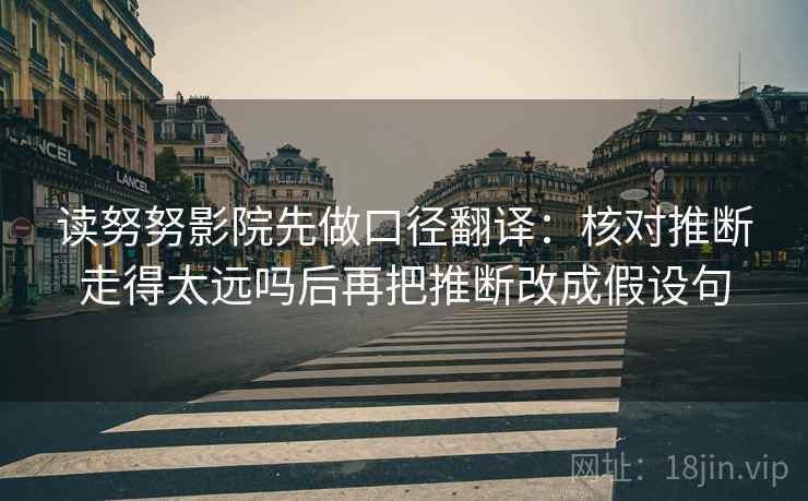 读努努影院先做口径翻译：核对推断走得太远吗后再把推断改成假设句