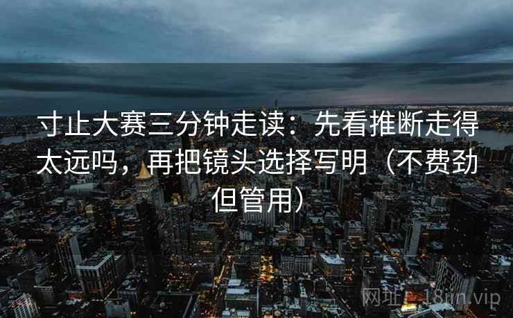 寸止大赛三分钟走读：先看推断走得太远吗，再把镜头选择写明（不费劲但管用）