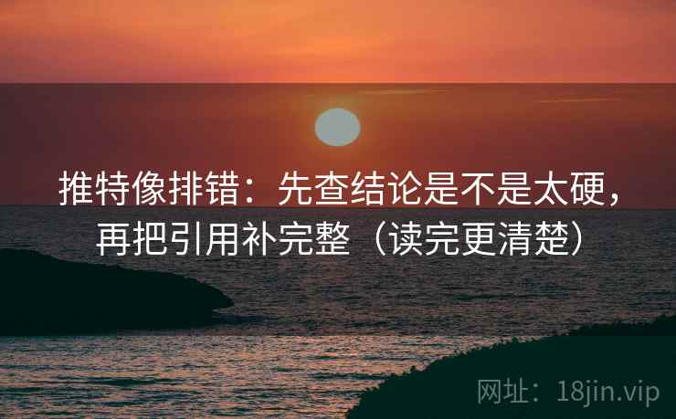 推特像排错：先查结论是不是太硬，再把引用补完整（读完更清楚）