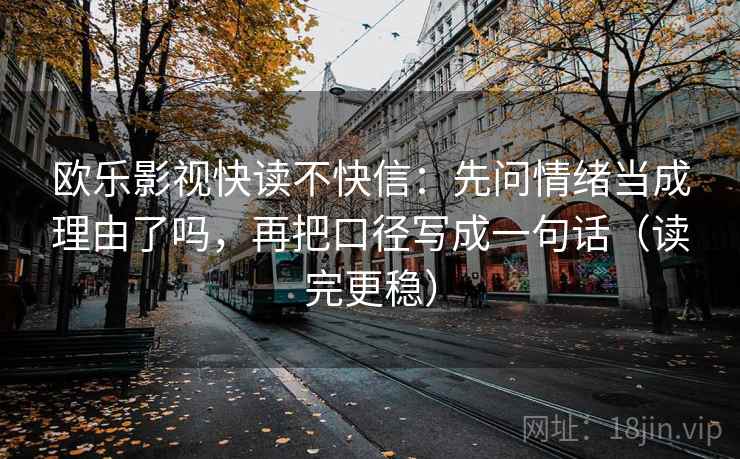 欧乐影视快读不快信：先问情绪当成理由了吗，再把口径写成一句话（读完更稳）