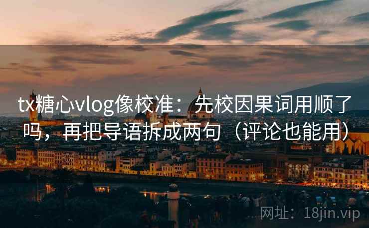 tx糖心vlog像校准：先校因果词用顺了吗，再把导语拆成两句（评论也能用）