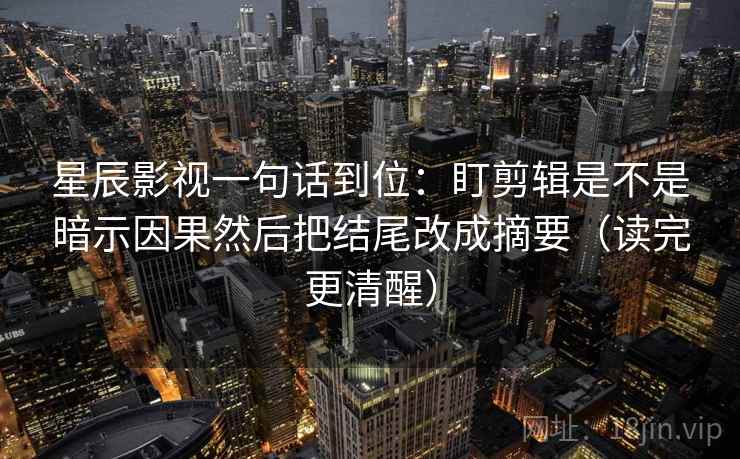 星辰影视一句话到位：盯剪辑是不是暗示因果然后把结尾改成摘要（读完更清醒）