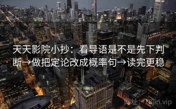 天天影院小抄：看导语是不是先下判断→做把定论改成概率句→读完更稳
