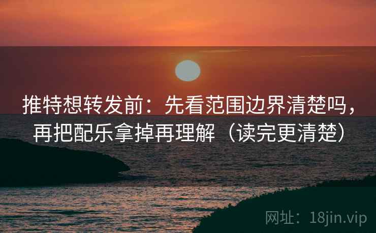 推特想转发前：先看范围边界清楚吗，再把配乐拿掉再理解（读完更清楚）