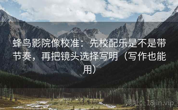 蜂鸟影院像校准：先校配乐是不是带节奏，再把镜头选择写明（写作也能用）