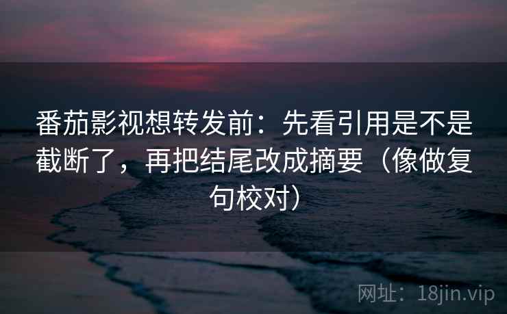 番茄影视想转发前：先看引用是不是截断了，再把结尾改成摘要（像做复句校对）