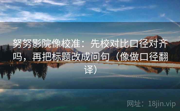 努努影院像校准：先校对比口径对齐吗，再把标题改成问句（像做口径翻译）