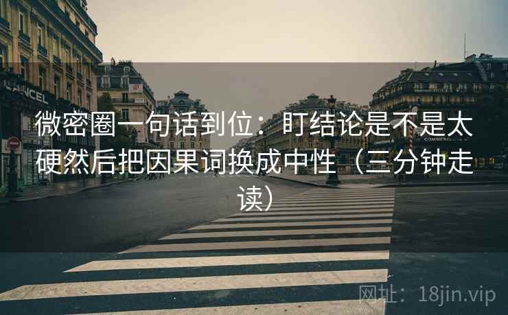 微密圈一句话到位：盯结论是不是太硬然后把因果词换成中性（三分钟走读）