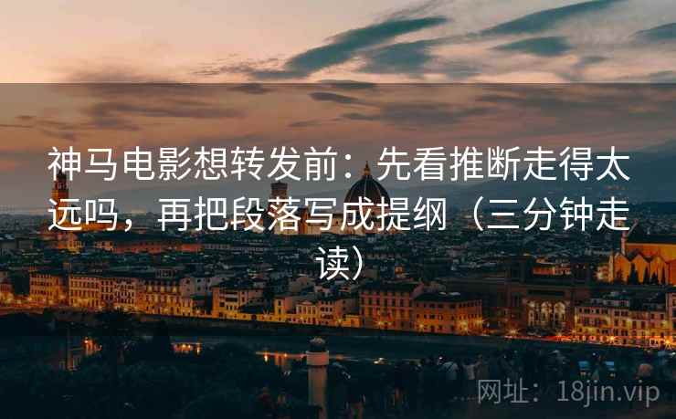 神马电影想转发前：先看推断走得太远吗，再把段落写成提纲（三分钟走读）