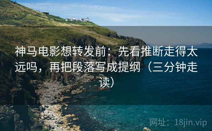 神马电影想转发前：先看推断走得太远吗，再把段落写成提纲（三分钟走读）