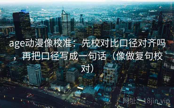 age动漫像校准：先校对比口径对齐吗，再把口径写成一句话（像做复句校对）