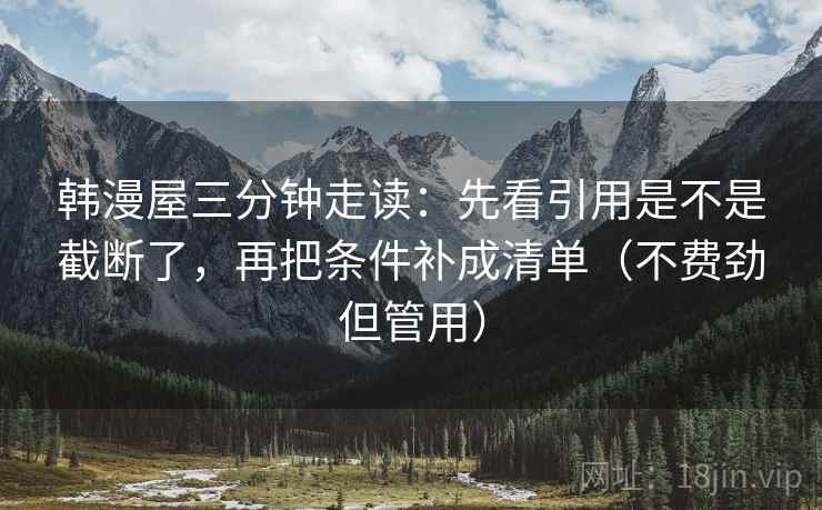 韩漫屋三分钟走读：先看引用是不是截断了，再把条件补成清单（不费劲但管用）