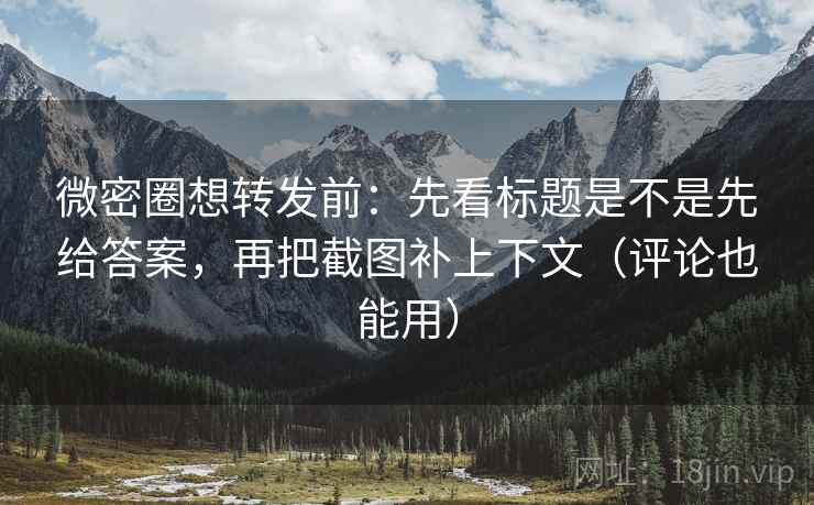 微密圈想转发前：先看标题是不是先给答案，再把截图补上下文（评论也能用）