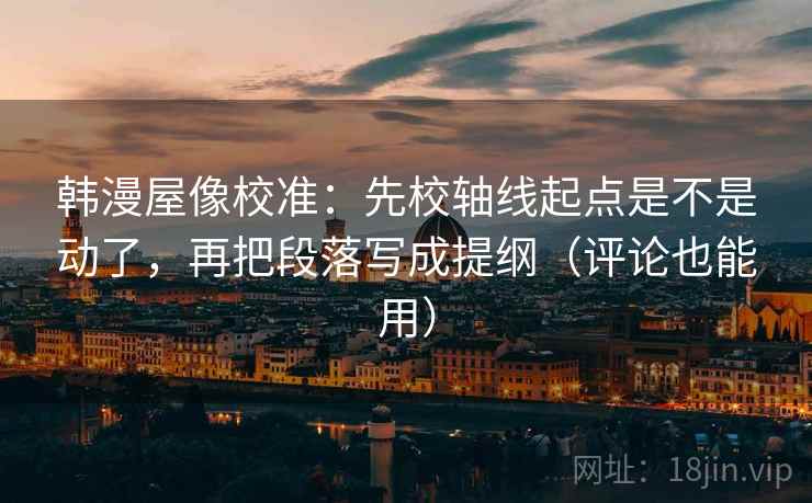 韩漫屋像校准：先校轴线起点是不是动了，再把段落写成提纲（评论也能用）