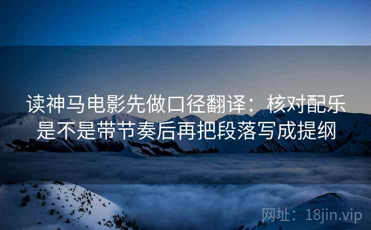 读神马电影先做口径翻译：核对配乐是不是带节奏后再把段落写成提纲