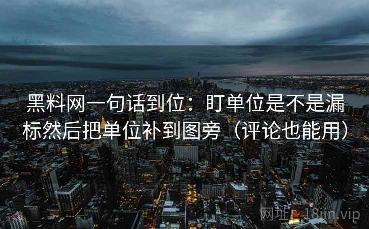 黑料网一句话到位：盯单位是不是漏标然后把单位补到图旁（评论也能用）