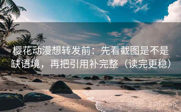 樱花动漫想转发前：先看截图是不是缺语境，再把引用补完整（读完更稳）