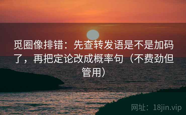 觅圈像排错：先查转发语是不是加码了，再把定论改成概率句（不费劲但管用）