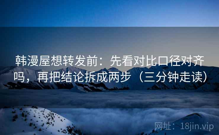 韩漫屋想转发前：先看对比口径对齐吗，再把结论拆成两步（三分钟走读）