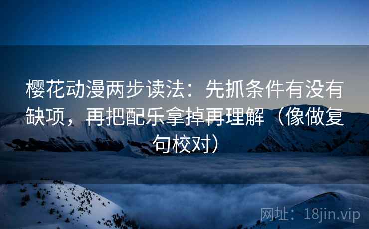 樱花动漫两步读法：先抓条件有没有缺项，再把配乐拿掉再理解（像做复句校对）