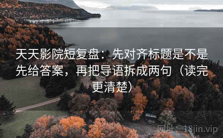 天天影院短复盘：先对齐标题是不是先给答案，再把导语拆成两句（读完更清楚）